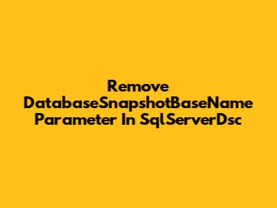 Remove DatabaseSnapshotBaseName Parameter In SqlServerDsc