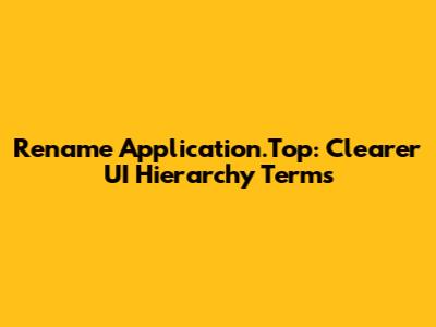 Rename Application.Top: Clearer UI Hierarchy Terms