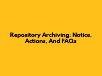 Repository Archiving: Notice, Actions, And FAQs