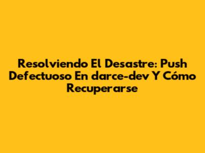 Resolviendo El Desastre: Push Defectuoso En 'darce-dev' Y Cómo Recuperarse