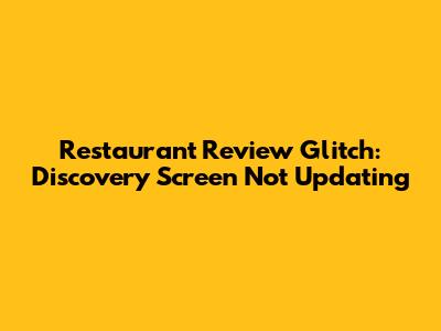 Restaurant Review Glitch: Discovery Screen Not Updating