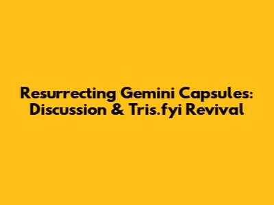 Resurrecting Gemini Capsules: Discussion & Tris.fyi Revival
