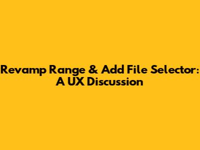 Revamp Range & Add File Selector: A UX Discussion