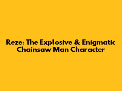 Reze: The Explosive & Enigmatic Chainsaw Man Character