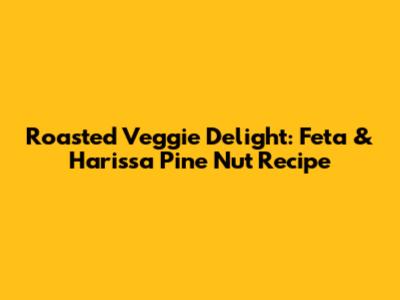 Roasted Veggie Delight: Feta & Harissa Pine Nut Recipe