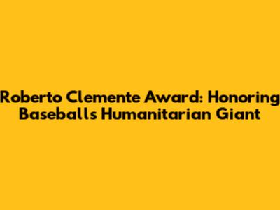 Roberto Clemente Award: Honoring Baseball's Humanitarian Giant