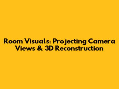 Room Visuals: Projecting Camera Views & 3D Reconstruction
