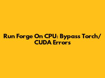 Run Forge On CPU: Bypass Torch/CUDA Errors