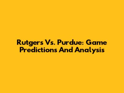 Rutgers Vs. Purdue: Game Predictions And Analysis