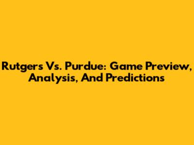 Rutgers Vs. Purdue: Game Preview, Analysis, And Predictions