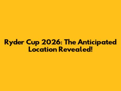 Ryder Cup 2026: The Anticipated Location Revealed!