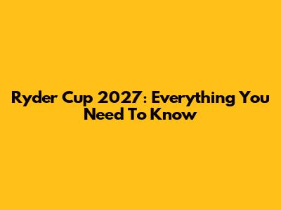 Ryder Cup 2027: Everything You Need To Know