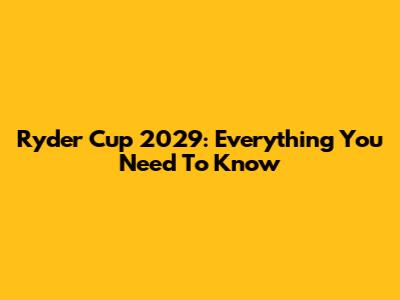 Ryder Cup 2029: Everything You Need To Know