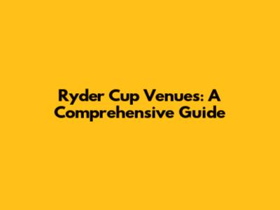 Ryder Cup Venues: A Comprehensive Guide