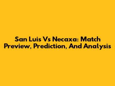 San Luis Vs Necaxa: Match Preview, Prediction, And Analysis