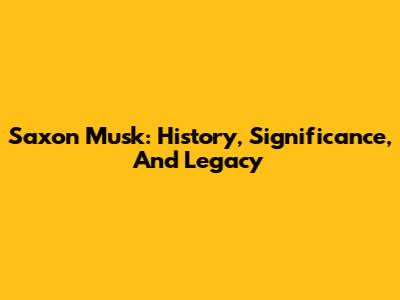 Saxon Musk: History, Significance, And Legacy
