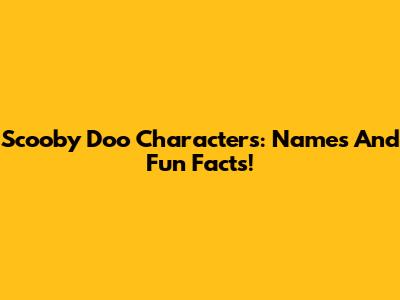 Scooby Doo Characters: Names And Fun Facts!