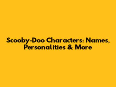 Scooby-Doo Characters: Names, Personalities & More