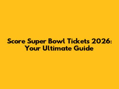 Score Super Bowl Tickets 2026: Your Ultimate Guide