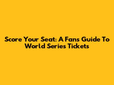 Score Your Seat: A Fan's Guide To World Series Tickets