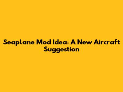 Seaplane Mod Idea: A New Aircraft Suggestion