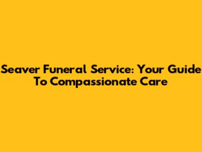 Seaver Funeral Service: Your Guide To Compassionate Care