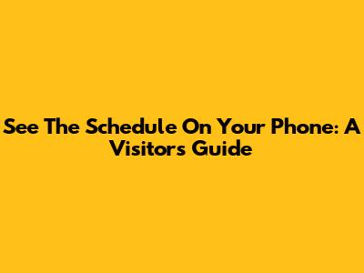 See The Schedule On Your Phone: A Visitor's Guide