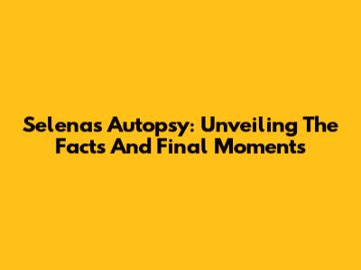 Selena's Autopsy: Unveiling The Facts And Final Moments