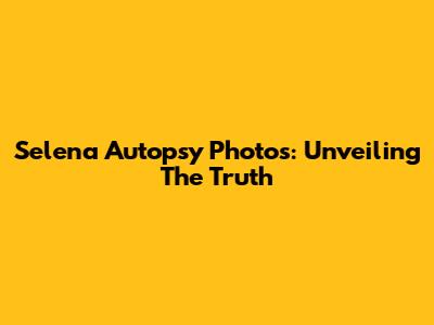 Selena Autopsy Photos: Unveiling The Truth