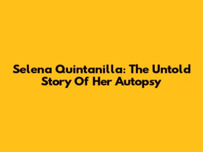 Selena Quintanilla: The Untold Story Of Her Autopsy