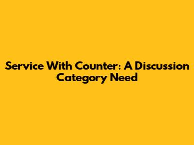 Service With Counter: A Discussion Category Need