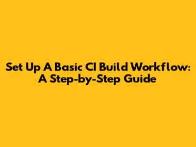 Set Up A Basic CI Build Workflow: A Step-by-Step Guide