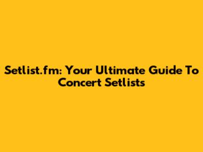 Setlist.fm: Your Ultimate Guide To Concert Setlists