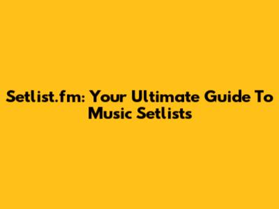 Setlist.fm: Your Ultimate Guide To Music Setlists