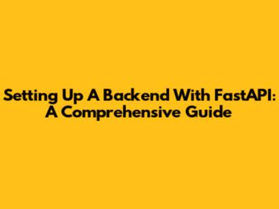 Setting Up A Backend With FastAPI: A Comprehensive Guide