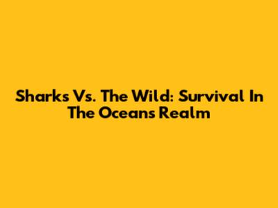 Sharks Vs. The Wild: Survival In The Ocean's Realm