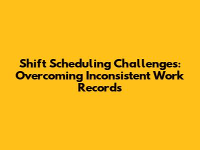 Shift Scheduling Challenges: Overcoming Inconsistent Work Records