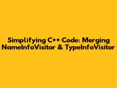 Simplifying C++ Code: Merging NameInfoVisitor & TypeInfoVisitor