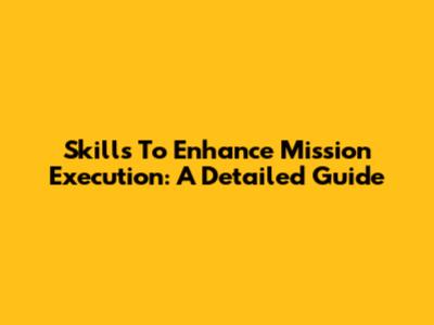 Skills To Enhance Mission Execution: A Detailed Guide