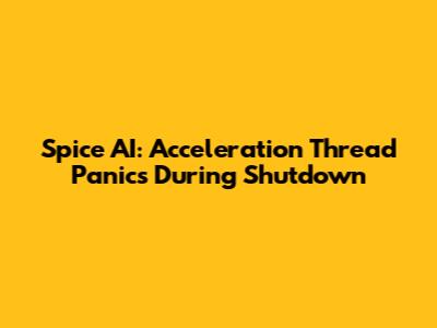 Spice AI: Acceleration Thread Panics During Shutdown