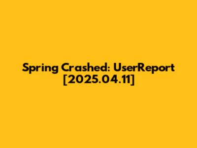 Spring Crashed: UserReport [2025.04.11]