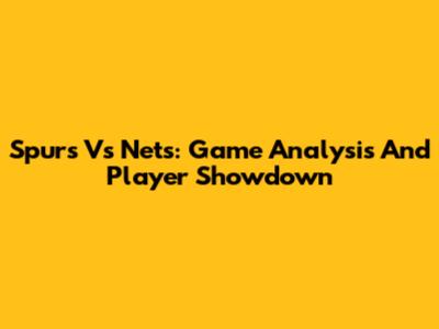 Spurs Vs Nets: Game Analysis And Player Showdown