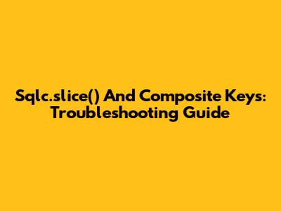 Sqlc.slice() And Composite Keys: Troubleshooting Guide