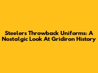 Steelers Throwback Uniforms: A Nostalgic Look At Gridiron History