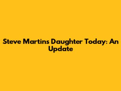 Steve Martin's Daughter Today: An Update