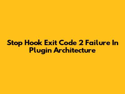 Stop Hook Exit Code 2 Failure In Plugin Architecture