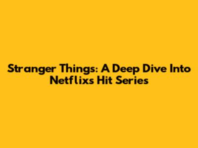 Stranger Things: A Deep Dive Into Netflix's Hit Series
