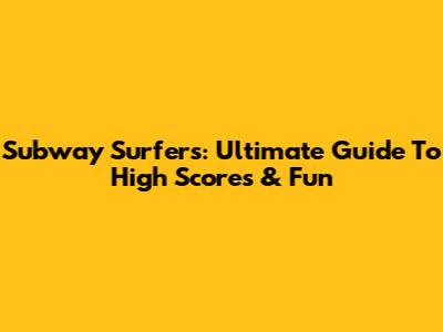 Subway Surfers: Ultimate Guide To High Scores & Fun