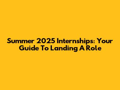 Summer 2025 Internships: Your Guide To Landing A Role