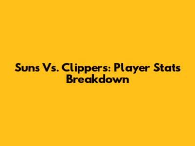 Suns Vs. Clippers: Player Stats Breakdown